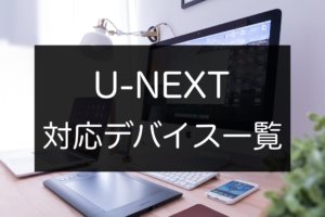 U-NEXTを視聴可能な対応デバイス・機器一覧